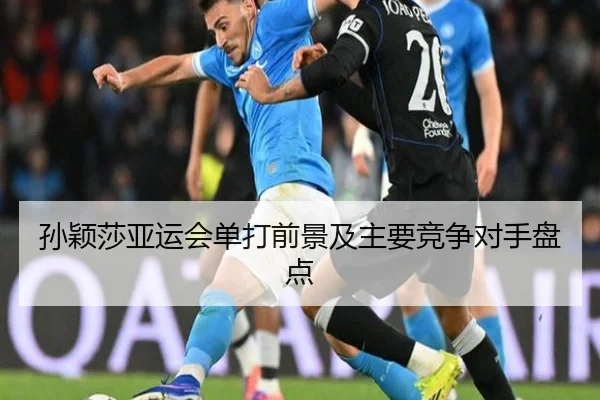 孙颖莎亚运会单打前景及主要竞争对手盘点