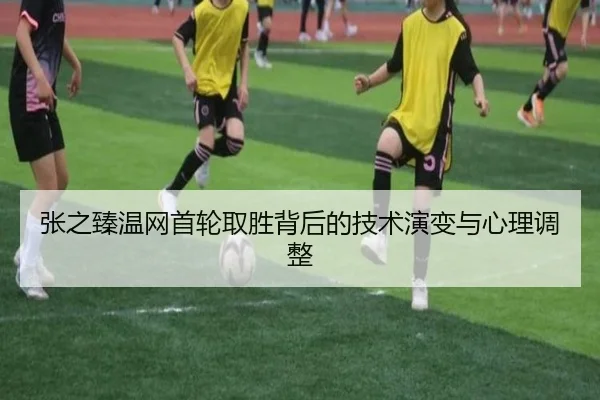 张之臻温网首轮取胜背后的技术演变与心理调整